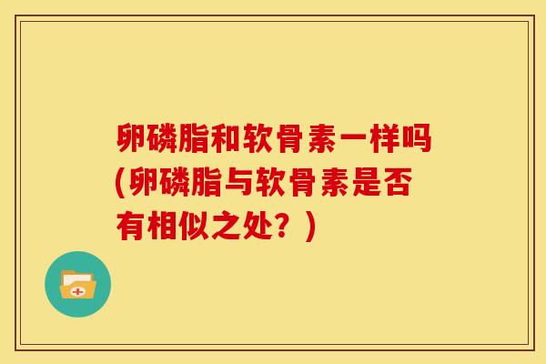 卵磷脂和软骨素一样吗(卵磷脂与软骨素是否有相似之处？)