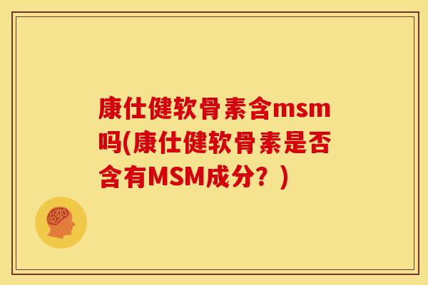 康仕健软骨素含msm吗(康仕健软骨素是否含有MSM成分？)