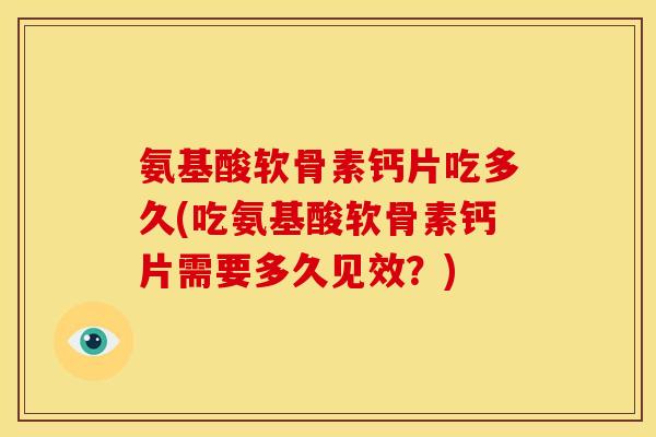 氨基酸软骨素钙片吃多久(吃氨基酸软骨素钙片需要多久见效？)
