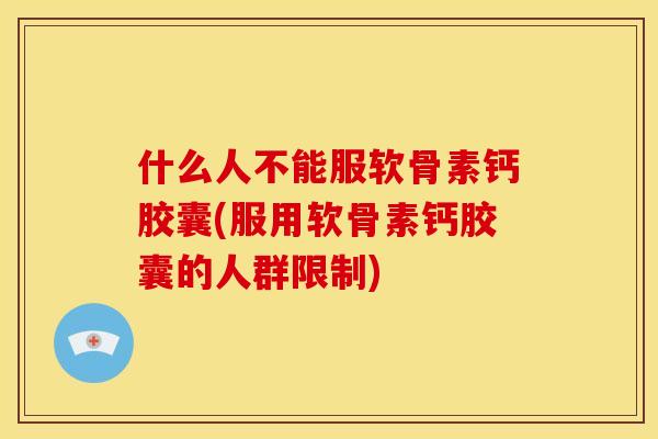 什么人不能服软骨素钙胶囊(服用软骨素钙胶囊的人群限制)
