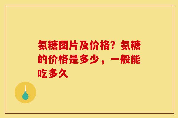 氨糖图片及价格？氨糖的价格是多少，一般能吃多久