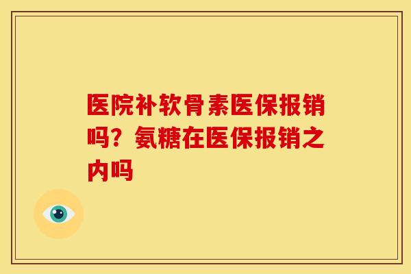 医院补软骨素医保报销吗？氨糖在医保报销之内吗