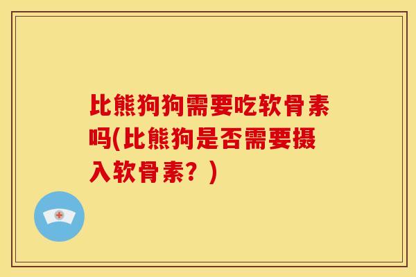 比熊狗狗需要吃软骨素吗(比熊狗是否需要摄入软骨素？)