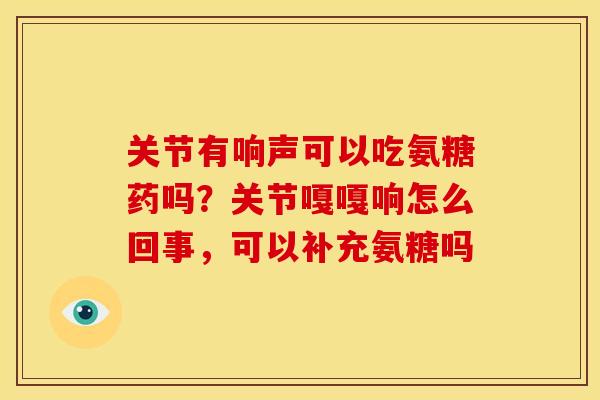 关节有响声可以吃氨糖药吗？关节嘎嘎响怎么回事，可以补充氨糖吗