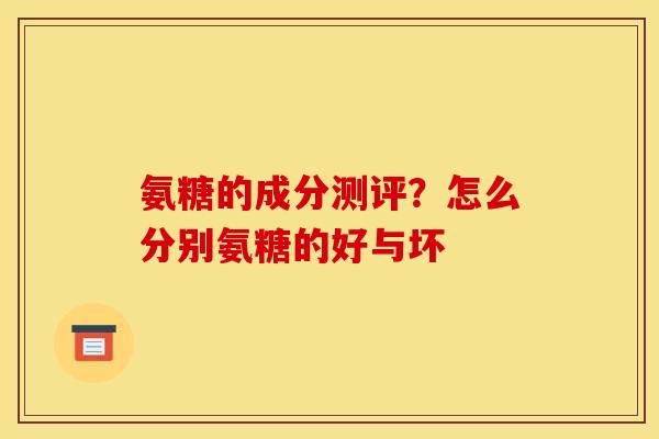 氨糖的成分测评？怎么分别氨糖的好与坏