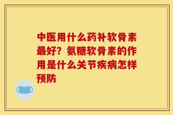 中医用什么药补软骨素最好？氨糖软骨素的作用是什么关节疾病怎样预防