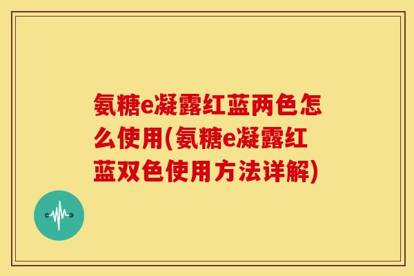 氨糖e凝露红蓝两色怎么使用(氨糖e凝露红蓝双色使用方法详解)
