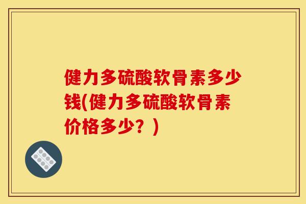 健力多硫酸软骨素多少钱(健力多硫酸软骨素价格多少？)