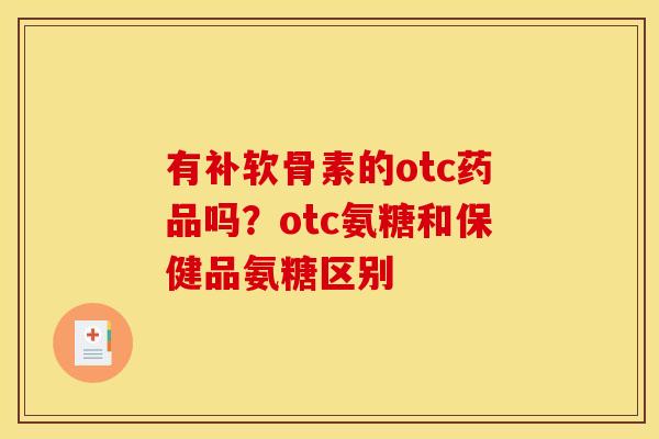 有补软骨素的otc药品吗？otc氨糖和保健品氨糖区别