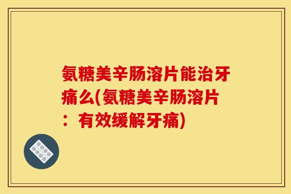 氨糖美辛肠溶片能治牙痛么(氨糖美辛肠溶片：有效缓解牙痛)