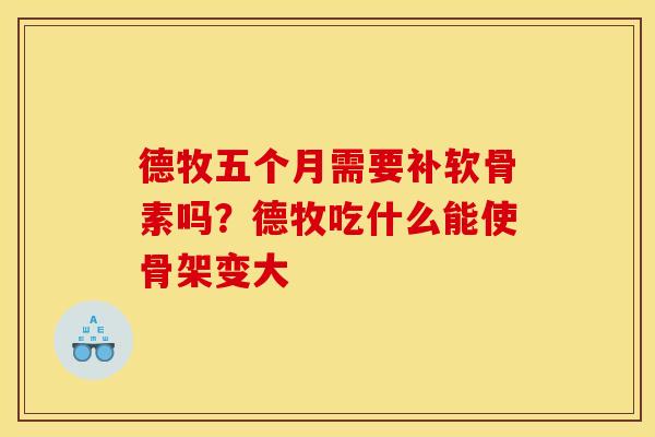 德牧五个月需要补软骨素吗？德牧吃什么能使骨架变大