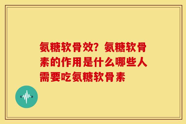 氨糖软骨效？氨糖软骨素的作用是什么哪些人需要吃氨糖软骨素