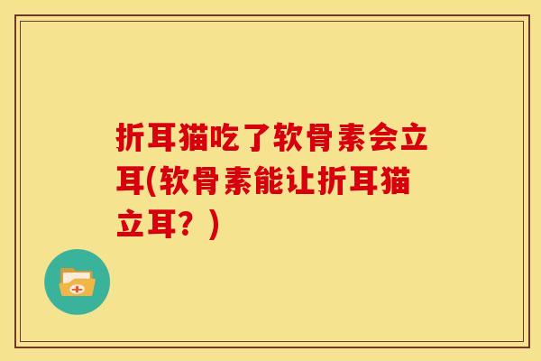 折耳猫吃了软骨素会立耳(软骨素能让折耳猫立耳？)