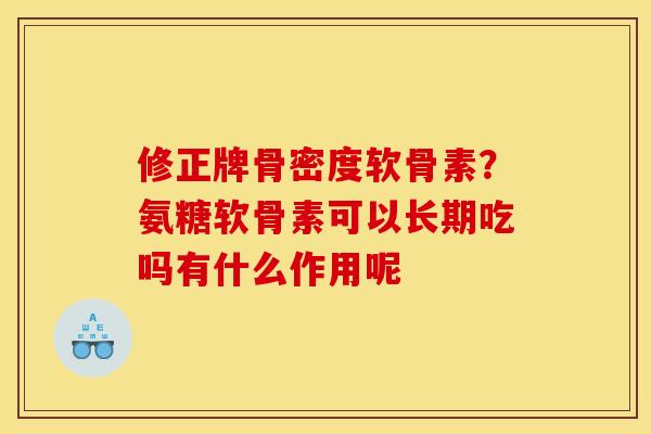 修正牌骨密度软骨素？氨糖软骨素可以长期吃吗有什么作用呢
