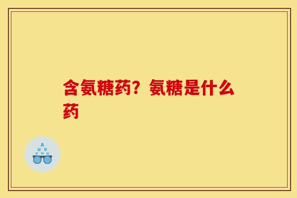 含氨糖药？氨糖是什么药