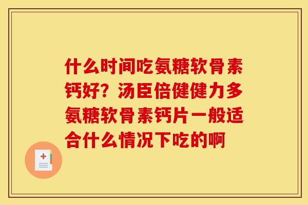 什么时间吃氨糖软骨素钙好？汤臣倍健健力多氨糖软骨素钙片一般适合什么情况下吃的啊