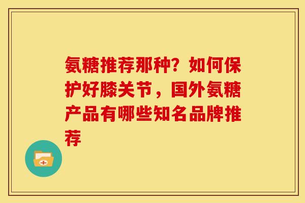 氨糖推荐那种？如何保护好膝关节，国外氨糖产品有哪些知名品牌推荐