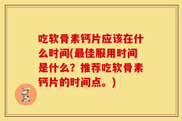 吃软骨素钙片应该在什么时间(最佳服用时间是什么？推荐吃软骨素钙片的时间点。)