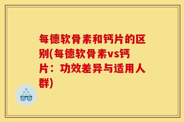 每德软骨素和钙片的区别(每德软骨素vs钙片：功效差异与适用人群)