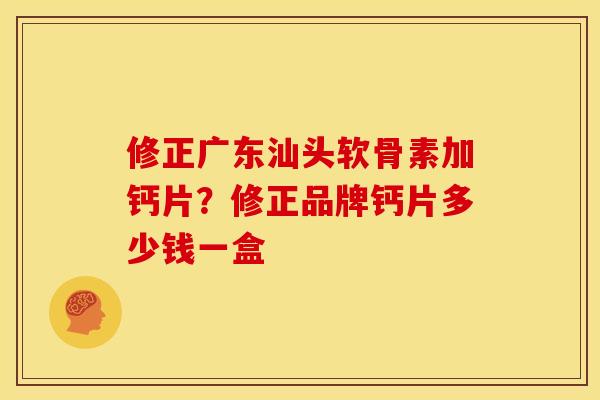 修正广东汕头软骨素加钙片？修正品牌钙片多少钱一盒