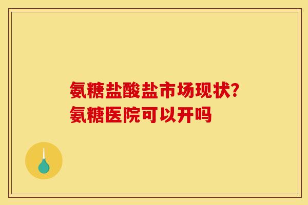 氨糖盐酸盐市场现状？氨糖医院可以开吗