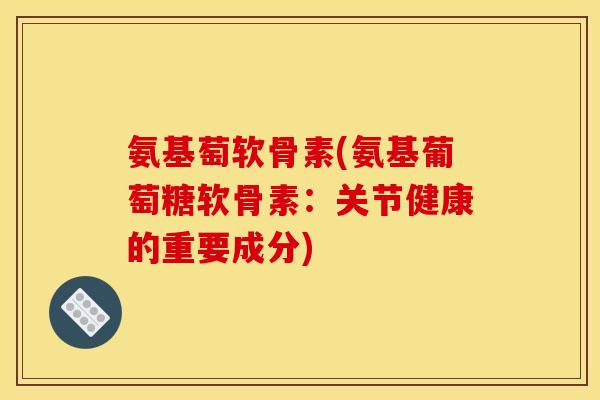 氨基萄软骨素(氨基葡萄糖软骨素：关节健康的重要成分)