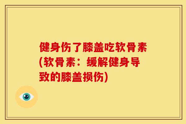 健身伤了膝盖吃软骨素(软骨素：缓解健身导致的膝盖损伤)