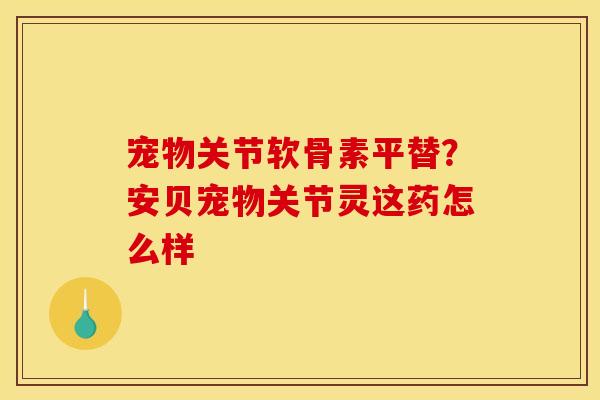宠物关节软骨素平替？安贝宠物关节灵这药怎么样