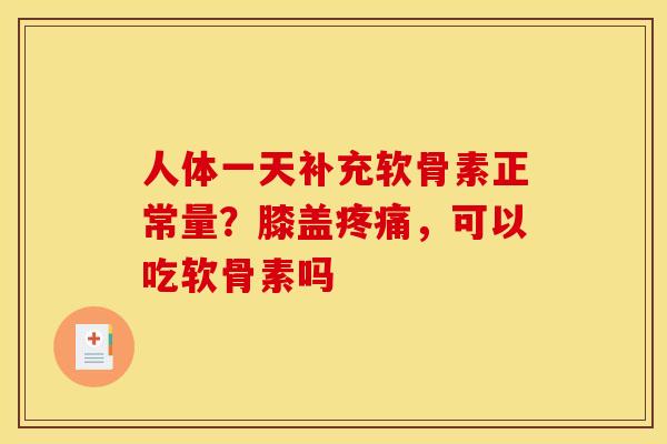 人体一天补充软骨素正常量？膝盖，可以吃软骨素吗