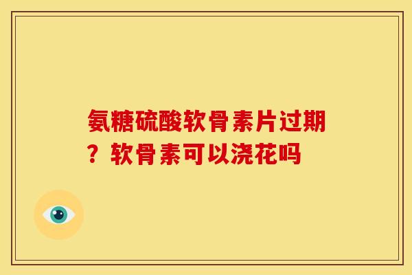 氨糖硫酸软骨素片过期？软骨素可以浇花吗