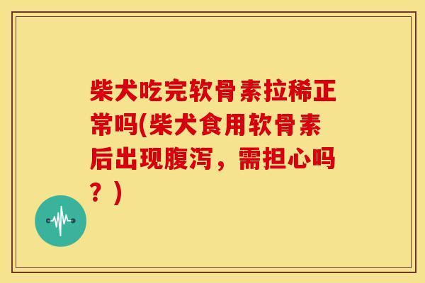 柴犬吃完软骨素拉稀正常吗(柴犬食用软骨素后出现腹泻，需担心吗？)