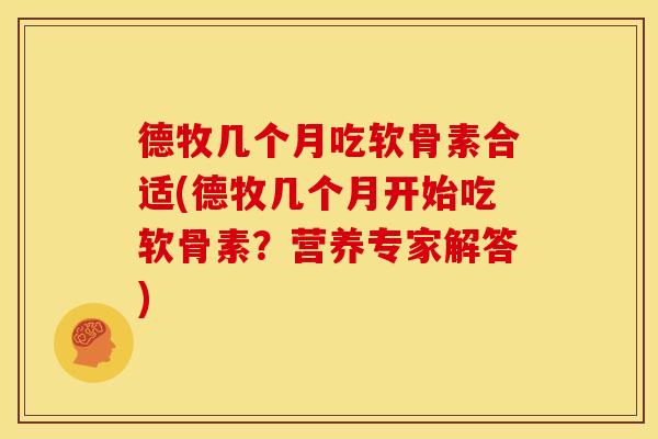 德牧几个月吃软骨素合适(德牧几个月开始吃软骨素？营养专家解答)