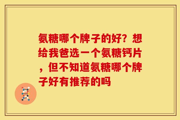 氨糖哪个牌子的好？想给我爸选一个氨糖钙片，但不知道氨糖哪个牌子好有推荐的吗