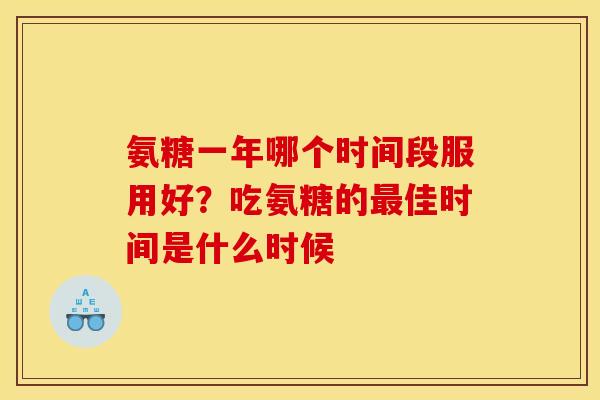 氨糖一年哪个时间段服用好？吃氨糖的最佳时间是什么时候