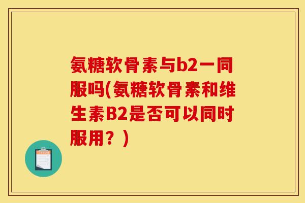 氨糖软骨素与b2一同服吗(氨糖软骨素和维生素B2是否可以同时服用？)