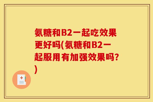 氨糖和B2一起吃效果更好吗(氨糖和B2一起服用有加强效果吗？)