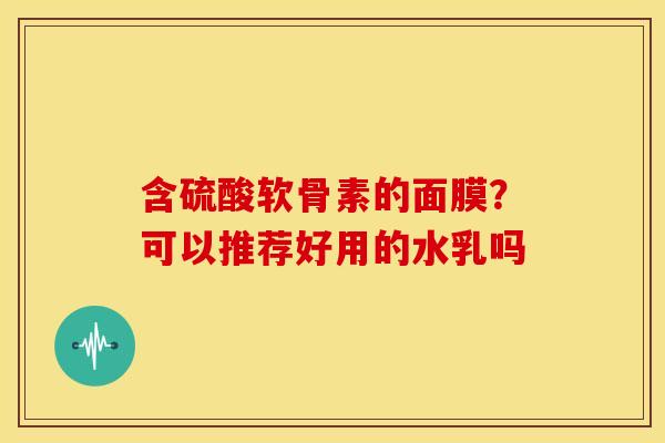 含硫酸软骨素的面膜？可以推荐好用的水乳吗
