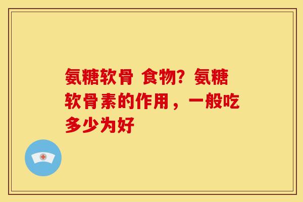 氨糖软骨 食物？氨糖软骨素的作用，一般吃多少为好