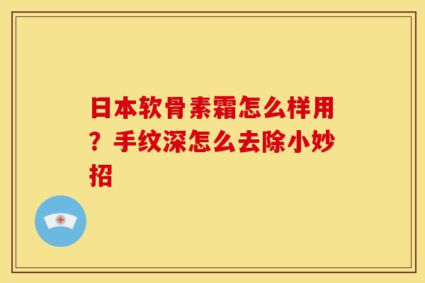 日本软骨素霜怎么样用？手纹深怎么去除小妙招