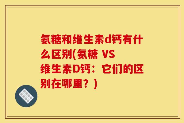 氨糖和维生素d钙有什么区别(氨糖 VS 维生素D钙：它们的区别在哪里？)