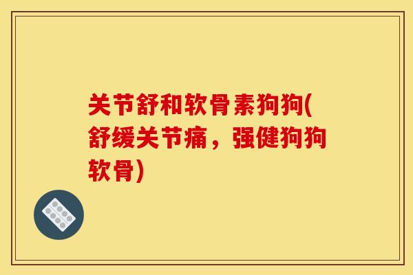 关节舒和软骨素狗狗(舒缓关节痛，强健狗狗软骨)