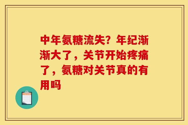 中年氨糖流失？年纪渐渐大了，关节开始疼痛了，氨糖对关节真的有用吗