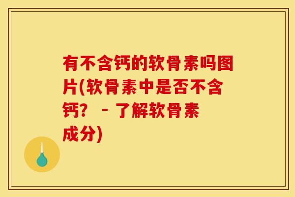 有不含钙的软骨素吗图片(软骨素中是否不含钙？ - 了解软骨素成分)