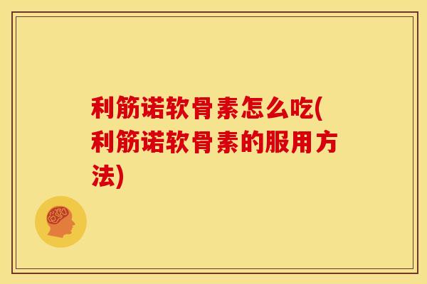 利筋诺软骨素怎么吃(利筋诺软骨素的服用方法)