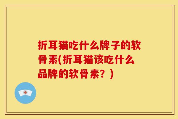 折耳猫吃什么牌子的软骨素(折耳猫该吃什么品牌的软骨素？)