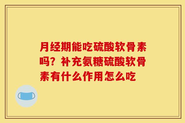 月经期能吃硫酸软骨素吗？补充氨糖硫酸软骨素有什么作用怎么吃