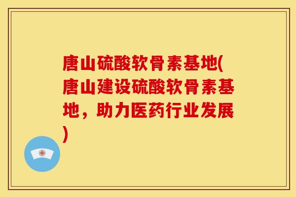唐山硫酸软骨素基地(唐山建设硫酸软骨素基地，助力医药行业发展)
