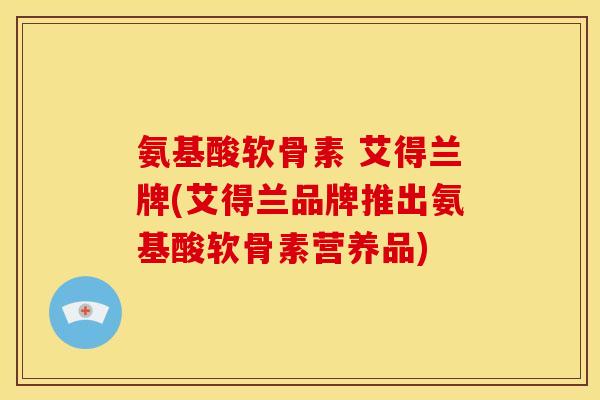 氨基酸软骨素 艾得兰牌(艾得兰品牌推出氨基酸软骨素营养品)