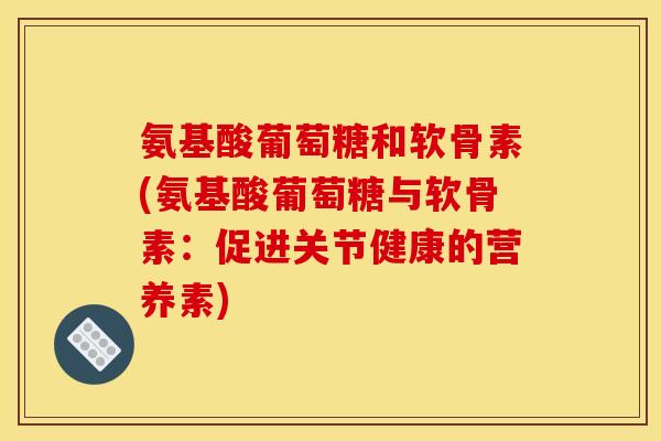 氨基酸葡萄糖和软骨素(氨基酸葡萄糖与软骨素：促进关节健康的营养素)