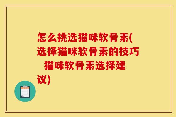 怎么挑选猫咪软骨素(选择猫咪软骨素的技巧  猫咪软骨素选择建议)